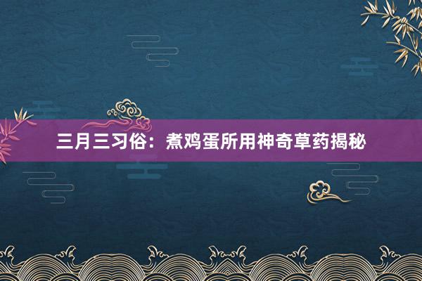 三月三习俗：煮鸡蛋所用神奇草药揭秘