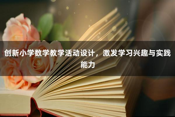 创新小学数学教学活动设计，激发学习兴趣与实践能力