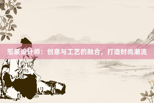 服装设计师：创意与工艺的融合，打造时尚潮流